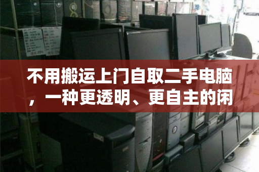 不用搬运上门自取二手电脑,一种更透明、更自主的闲置处理方式 不用搬运上门自取二手电脑,一种更透明、更自主的闲置处理方式