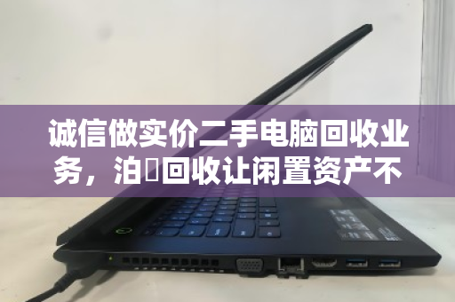 诚信做实价二手电脑回收业务,泊祎回收让闲置资产不被套路 诚信做实价二手电脑回收业务,泊祎回收让闲置资产不被套路