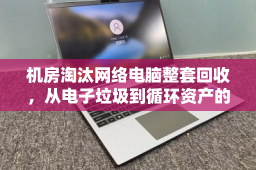 机房淘汰网络电脑整套回收,从电子垃圾到循环资产的绿色转身 机房淘汰网络电脑整套回收,从电子垃圾到循环资产的绿色转身