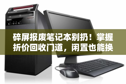 碎屏报废笔记本别扔!掌握折价回收门道,闲置也能换钱 碎屏报废笔记本别扔!掌握折价回收门道,闲置也能换钱