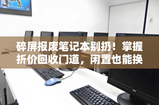 碎屏报废笔记本别扔!掌握折价回收门道,闲置也能换钱 碎屏报废笔记本别扔!掌握折价回收门道,闲置也能换钱