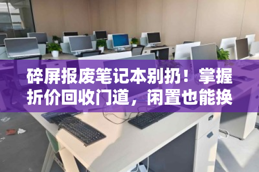 碎屏报废笔记本别扔!掌握折价回收门道,闲置也能换钱 碎屏报废笔记本别扔!掌握折价回收门道,闲置也能换钱
