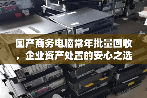 国产商务电脑常年批量回收，企业资产处置的安心之选