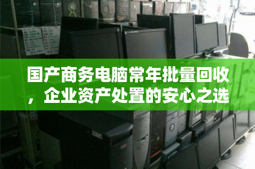国产商务电脑常年批量回收，企业资产处置的安心之选