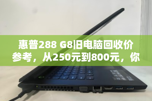 惠普288 G8旧电脑回收价参考,从250元到800元,你的配置能卖多少? 惠普288 G8旧电脑回收价参考,从250元到800元,你的配置能卖多少?
