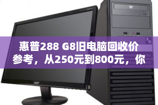 惠普288 G8旧电脑回收价参考,从250元到800元,你的配置能卖多少? 惠普288 G8旧电脑回收价参考,从250元到800元,你的配置能卖多少?