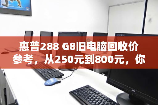 惠普288 G8旧电脑回收价参考，从250元到800元，你的配置能卖多少？