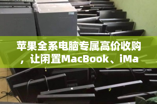 苹果全系电脑专属高价收购,让闲置MacBook、iMac、Mac mini变现更划算 苹果全系电脑专属高价收购,让闲置MacBook、iMac、Mac mini变现更划算
