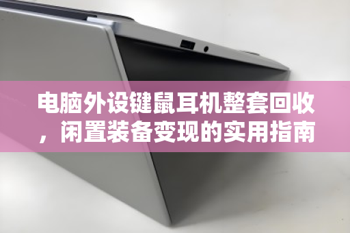电脑外设键鼠耳机整套回收,闲置装备变现的实用指南 电脑外设键鼠耳机整套回收,闲置装备变现的实用指南