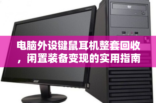 电脑外设键鼠耳机整套回收,闲置装备变现的实用指南 电脑外设键鼠耳机整套回收,闲置装备变现的实用指南