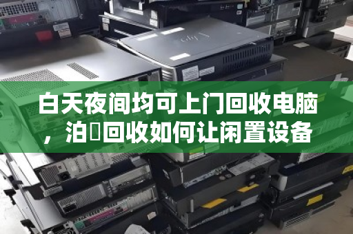 白天夜间均可上门回收电脑,泊祎回收如何让闲置设备随时变现 白天夜间均可上门回收电脑,泊祎回收如何让闲置设备随时变现