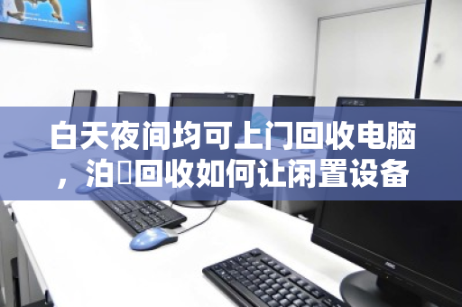 白天夜间均可上门回收电脑,泊祎回收如何让闲置设备随时变现 白天夜间均可上门回收电脑,泊祎回收如何让闲置设备随时变现