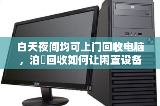 白天夜间均可上门回收电脑,泊祎回收如何让闲置设备随时变现 白天夜间均可上门回收电脑,泊祎回收如何让闲置设备随时变现