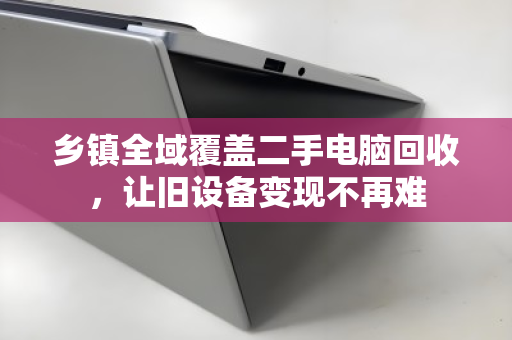 乡镇全域覆盖二手电脑回收,让旧设备变现不再难 乡镇全域覆盖二手电脑回收,让旧设备变现不再难