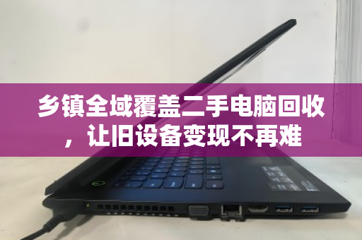 乡镇全域覆盖二手电脑回收,让旧设备变现不再难 乡镇全域覆盖二手电脑回收,让旧设备变现不再难