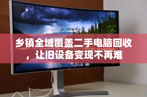 乡镇全域覆盖二手电脑回收,让旧设备变现不再难 乡镇全域覆盖二手电脑回收,让旧设备变现不再难
