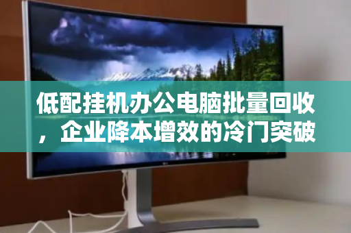 低配挂机办公电脑批量回收,企业降本增效的冷门突破口 低配挂机办公电脑批量回收,企业降本增效的冷门突破口