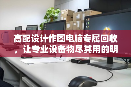 高配设计作图电脑专属回收,让专业设备物尽其用的明智之选 高配设计作图电脑专属回收,让专业设备物尽其用的明智之选