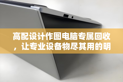 高配设计作图电脑专属回收,让专业设备物尽其用的明智之选 高配设计作图电脑专属回收,让专业设备物尽其用的明智之选