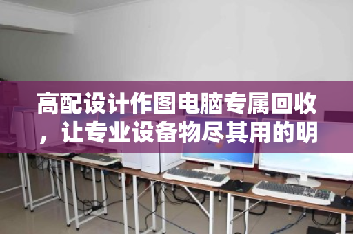 高配设计作图电脑专属回收,让专业设备物尽其用的明智之选 高配设计作图电脑专属回收,让专业设备物尽其用的明智之选
