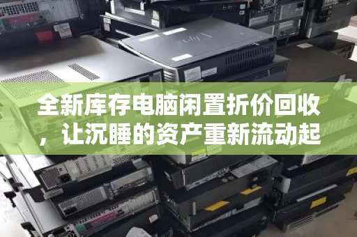 全新库存电脑闲置折价回收,让沉睡的资产重新流动起来 全新库存电脑闲置折价回收,让沉睡的资产重新流动起来
