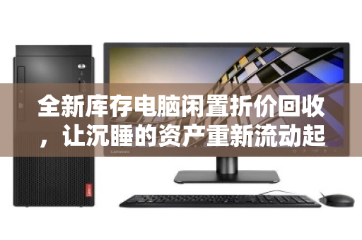 全新库存电脑闲置折价回收,让沉睡的资产重新流动起来 全新库存电脑闲置折价回收,让沉睡的资产重新流动起来