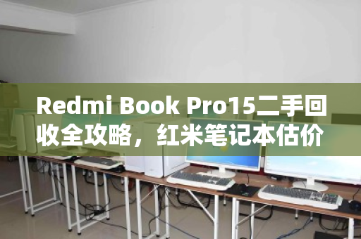 Redmi Book Pro15二手回收全攻略,红米笔记本估价技巧与避坑指南 Redmi Book Pro15二手回收全攻略,红米笔记本估价技巧与避坑指南