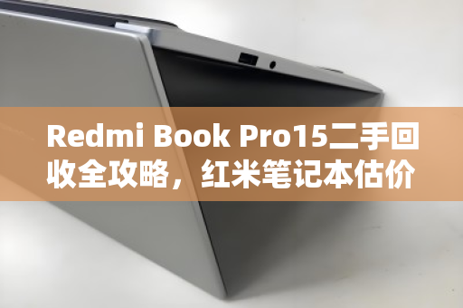 Redmi Book Pro15二手回收全攻略,红米笔记本估价技巧与避坑指南 Redmi Book Pro15二手回收全攻略,红米笔记本估价技巧与避坑指南