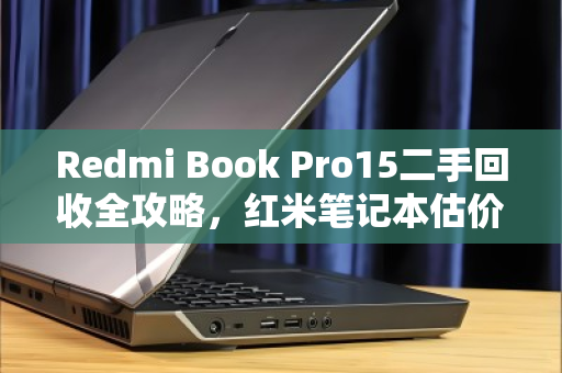 Redmi Book Pro15二手回收全攻略,红米笔记本估价技巧与避坑指南 Redmi Book Pro15二手回收全攻略,红米笔记本估价技巧与避坑指南