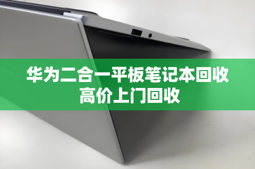 华为二合一平板笔记本回收 高价上门回收 华为二合一平板笔记本回收 高价上门回收