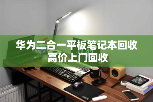 华为二合一平板笔记本回收 高价上门回收 华为二合一平板笔记本回收 高价上门回收