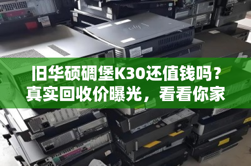 旧华硕碉堡K30还值钱吗?真实回收价曝光,看看你家的能卖多少 旧华硕碉堡K30还值钱吗?真实回收价曝光,看看你家的能卖多少