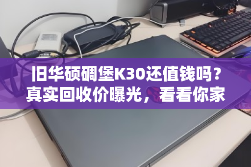 旧华硕碉堡K30还值钱吗?真实回收价曝光,看看你家的能卖多少 旧华硕碉堡K30还值钱吗?真实回收价曝光,看看你家的能卖多少