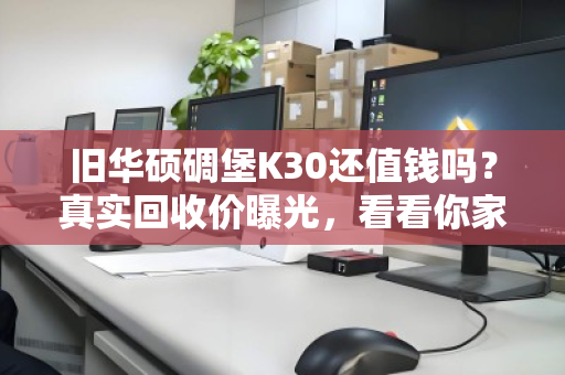 旧华硕碉堡K30还值钱吗？真实回收价曝光，看看你家的能卖多少
