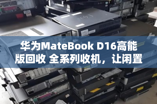华为MateBook D16高能版回收 全系列收机,让闲置笔记本快速变现 华为MateBook D16高能版回收 全系列收机,让闲置笔记本快速变现