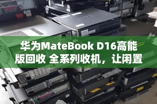 华为MateBook D16高能版回收 全系列收机,让闲置笔记本快速变现 华为MateBook D16高能版回收 全系列收机,让闲置笔记本快速变现