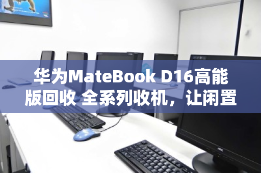 华为MateBook D16高能版回收 全系列收机,让闲置笔记本快速变现 华为MateBook D16高能版回收 全系列收机,让闲置笔记本快速变现