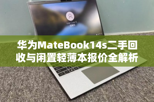 华为MateBook14s二手回收与闲置轻薄本报价全解析,如何让旧设备发挥余热 华为MateBook14s二手回收与闲置轻薄本报价全解析,如何让旧设备发挥余热
