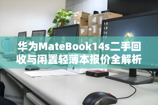 华为MateBook14s二手回收与闲置轻薄本报价全解析,如何让旧设备发挥余热 华为MateBook14s二手回收与闲置轻薄本报价全解析,如何让旧设备发挥余热
