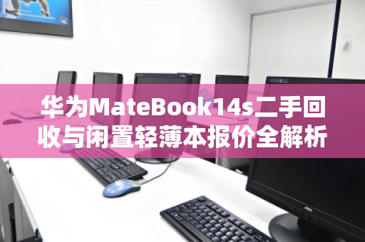 华为MateBook14s二手回收与闲置轻薄本报价全解析,如何让旧设备发挥余热 华为MateBook14s二手回收与闲置轻薄本报价全解析,如何让旧设备发挥余热