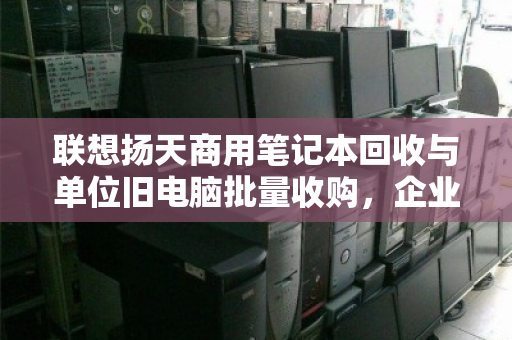联想扬天商用笔记本回收与单位旧电脑批量收购,企业资产处置的高效合规之道 联想扬天商用笔记本回收与单位旧电脑批量收购,企业资产处置的高效合规之道