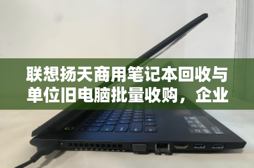 联想扬天商用笔记本回收与单位旧电脑批量收购,企业资产处置的高效合规之道 联想扬天商用笔记本回收与单位旧电脑批量收购,企业资产处置的高效合规之道