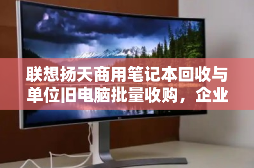联想扬天商用笔记本回收与单位旧电脑批量收购,企业资产处置的高效合规之道 联想扬天商用笔记本回收与单位旧电脑批量收购,企业资产处置的高效合规之道