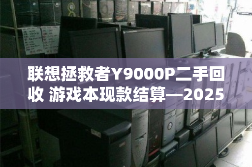 联想拯救者Y9000P二手回收 游戏本现款结算—2025年高效变现全指南 联想拯救者Y9000P二手回收 游戏本现款结算—2025年高效变现全指南