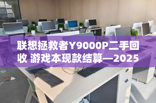 联想拯救者Y9000P二手回收 游戏本现款结算—2025年高效变现全指南 联想拯救者Y9000P二手回收 游戏本现款结算—2025年高效变现全指南