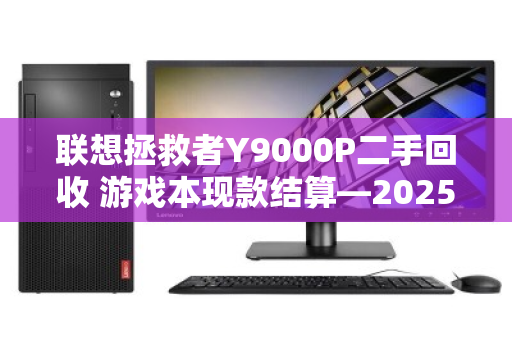 联想拯救者Y9000P二手回收 游戏本现款结算—2025年高效变现全指南 联想拯救者Y9000P二手回收 游戏本现款结算—2025年高效变现全指南