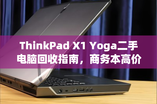 ThinkPad X1 Yoga二手电脑回收指南,商务本高价收,认准泊祎回收 ThinkPad X1 Yoga二手电脑回收指南,商务本高价收,认准泊祎回收