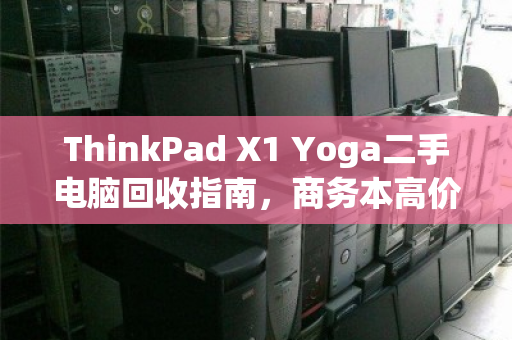 ThinkPad X1 Yoga二手电脑回收指南,商务本高价收,认准泊祎回收 ThinkPad X1 Yoga二手电脑回收指南,商务本高价收,认准泊祎回收