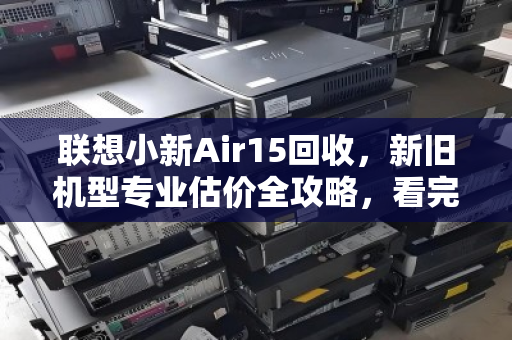联想小新Air15回收,新旧机型专业估价全攻略,看完不吃亏 联想小新Air15回收,新旧机型专业估价全攻略,看完不吃亏