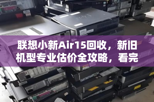 联想小新Air15回收,新旧机型专业估价全攻略,看完不吃亏 联想小新Air15回收,新旧机型专业估价全攻略,看完不吃亏